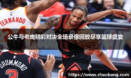 公牛与老鹰精彩对决全场录像回放尽享篮球盛宴