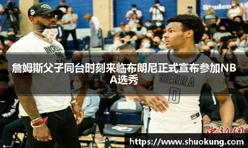 詹姆斯父子同台时刻来临布朗尼正式宣布参加NBA选秀