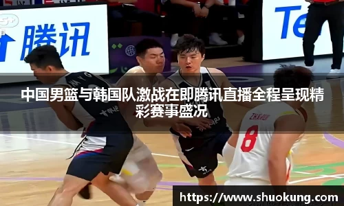 中国男篮与韩国队激战在即腾讯直播全程呈现精彩赛事盛况
